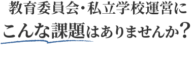 教育委員会・私立学校運営にこんな課題はありませんか？